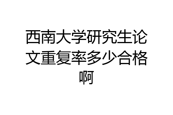 西南大学研究生论文重复率多少合格啊