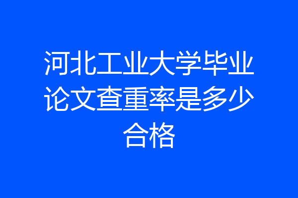 河北工业大学毕业论文查重率是多少合格