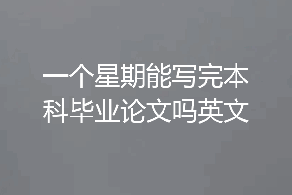 一个星期能写完本科毕业论文吗英文