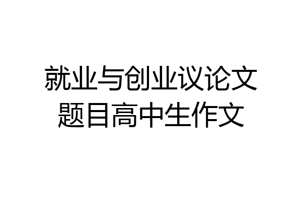 就业与创业议论文题目高中生作文
