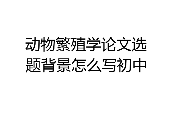 动物繁殖学论文选题背景怎么写初中