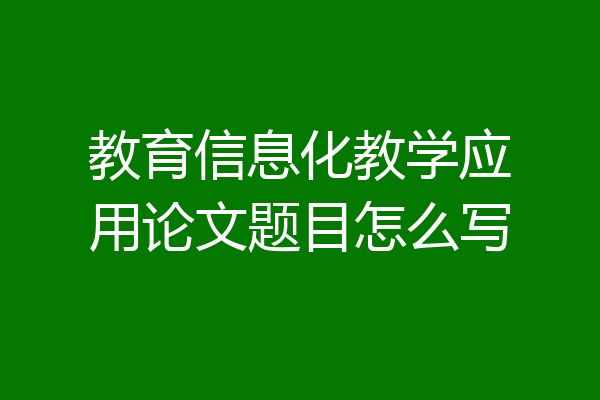 教育信息化教学应用论文题目怎么写