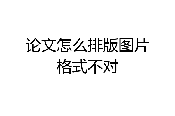 论文怎么排版图片格式不对