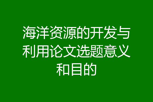 海洋资源的开发与利用论文选题意义和目的