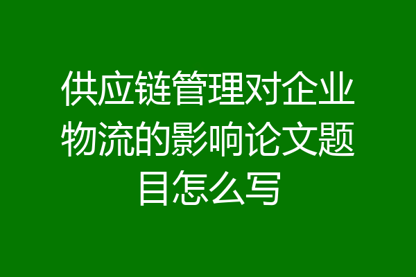 供应链管理对企业物流的影响论文题目怎么写