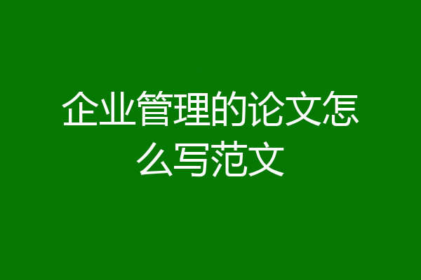 企业管理的论文怎么写范文