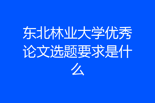 东北林业大学优秀论文选题要求是什么