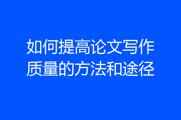 如何提高论文写作质量的方法和途径