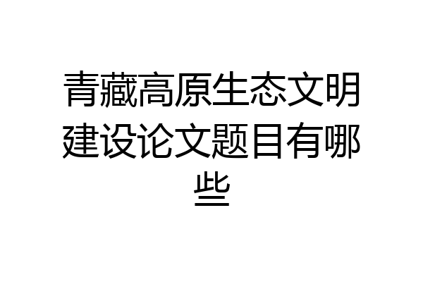 青藏高原生态文明建设论文题目有哪些