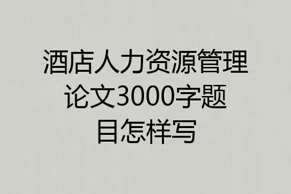 酒店人力资源管理论文3000字题目怎样写