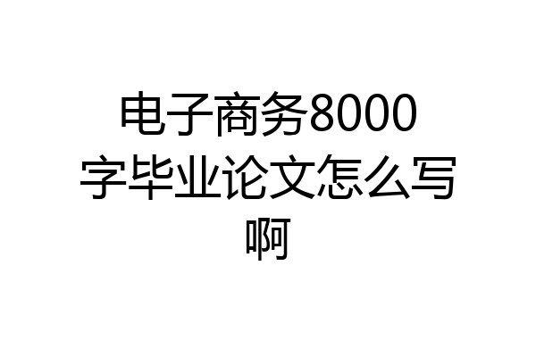 电子商务8000字毕业论文怎么写啊