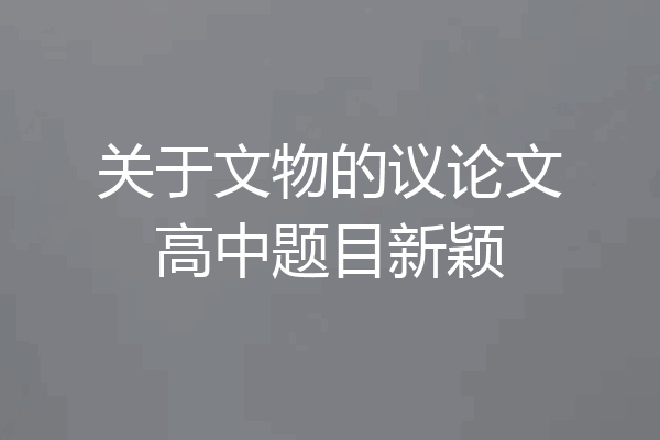 关于文物的议论文高中题目新颖