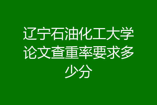 辽宁石油化工大学论文查重率要求多少分