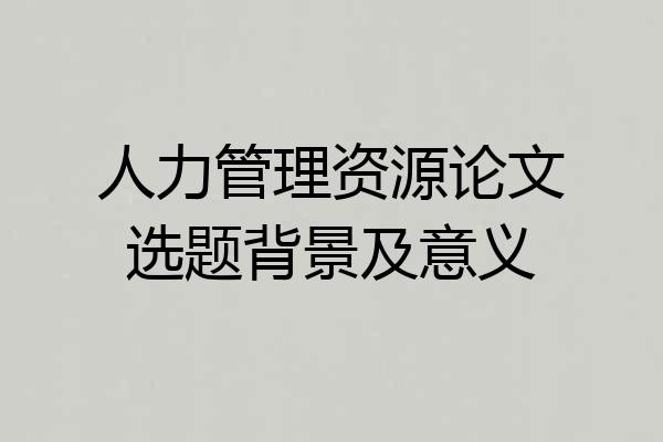 人力管理资源论文选题背景及意义