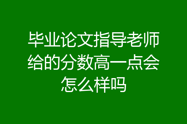 毕业论文指导老师给的分数高一点会怎么样吗