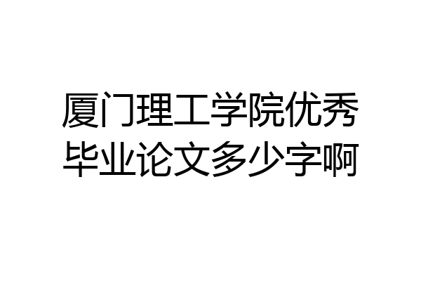 厦门理工学院优秀毕业论文多少字啊