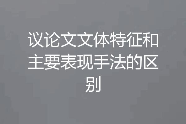 议论文文体特征和主要表现手法的区别