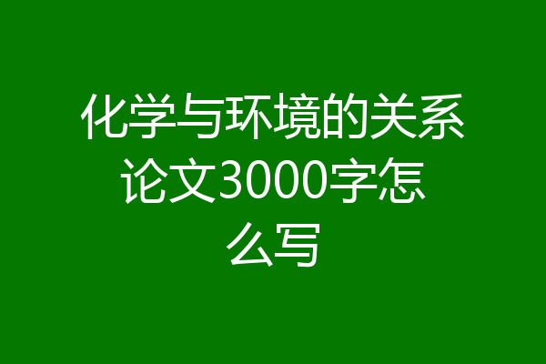 化学与环境的关系论文3000字怎么写