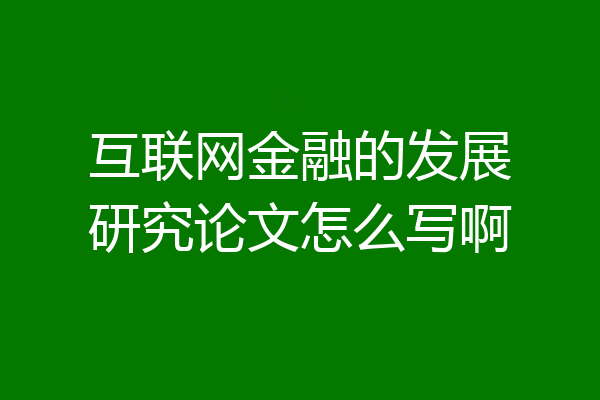 互联网金融的发展研究论文怎么写啊