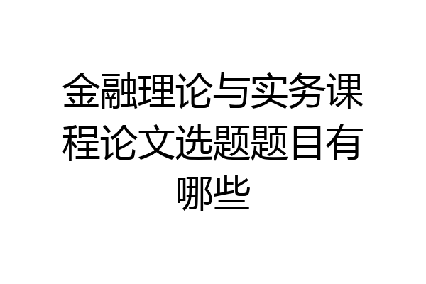 金融理论与实务课程论文选题题目有哪些
