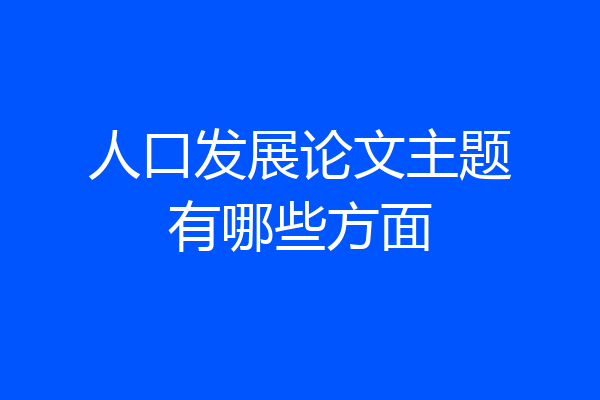 人口发展论文主题有哪些方面