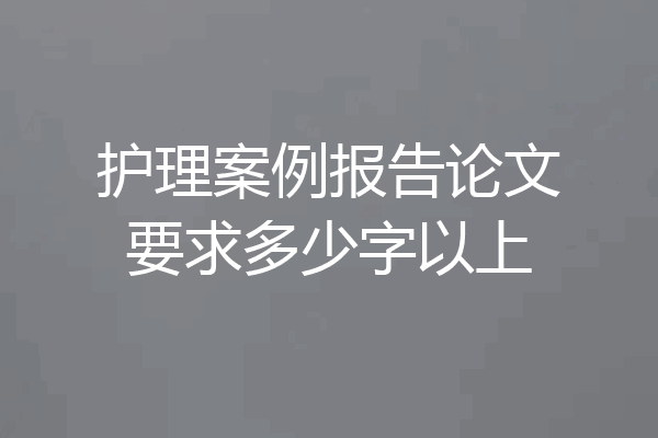 护理案例报告论文要求多少字以上