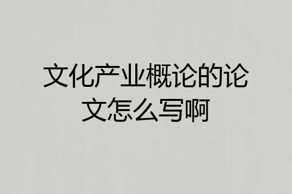 文化产业概论的论文怎么写啊