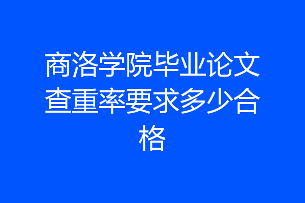 商洛学院毕业论文查重率要求多少合格