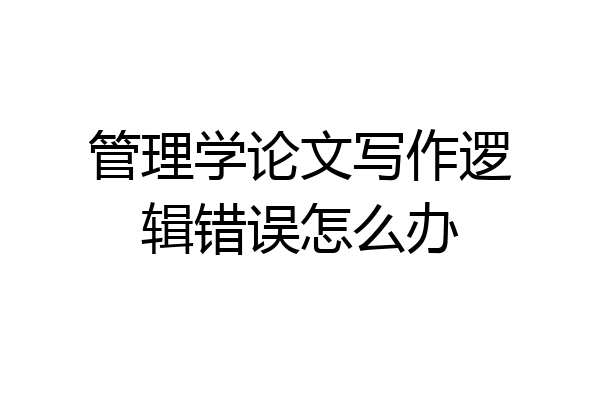 管理学论文写作逻辑错误怎么办