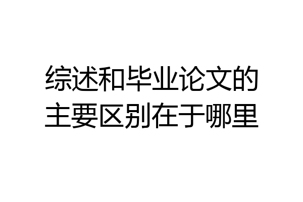 综述和毕业论文的主要区别在于哪里