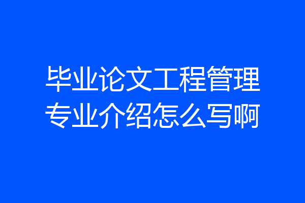 毕业论文工程管理专业介绍怎么写啊