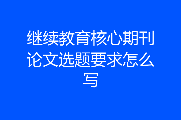 继续教育核心期刊论文选题要求怎么写