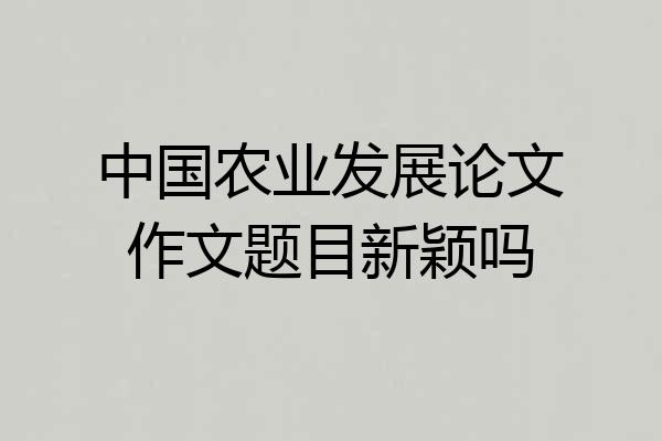中国农业发展论文作文题目新颖吗