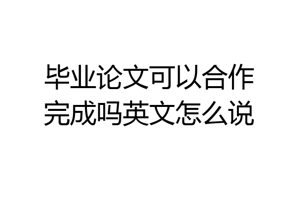 毕业论文可以合作完成吗英文怎么说