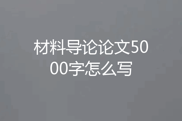 材料导论论文5000字怎么写