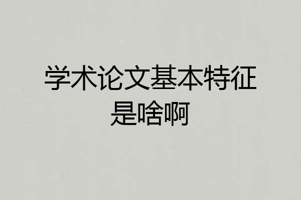 学术论文基本特征是啥啊