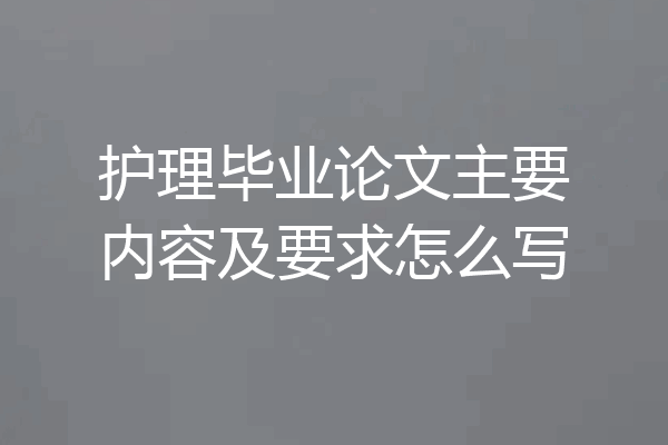护理毕业论文主要内容及要求怎么写