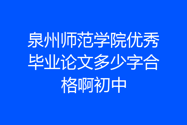 泉州师范学院优秀毕业论文多少字合格啊初中