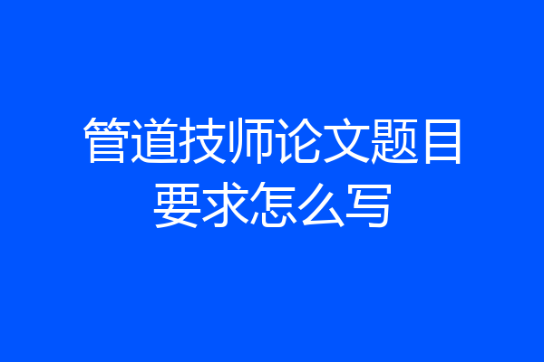 管道技师论文题目要求怎么写