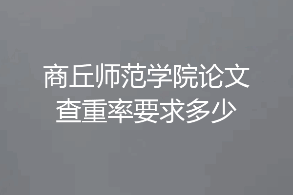 商丘师范学院论文查重率要求多少