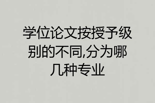 学位论文按授予级别的不同,分为哪几种专业