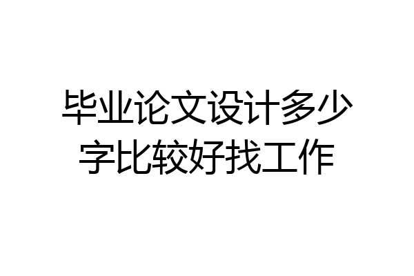 毕业论文设计多少字比较好找工作