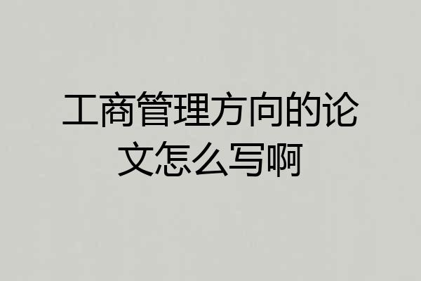 工商管理方向的论文怎么写啊