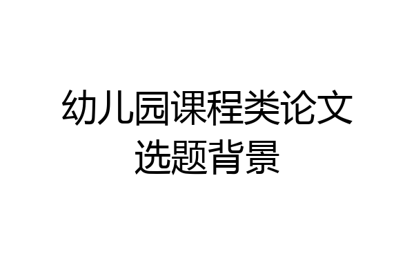 幼儿园课程类论文选题背景