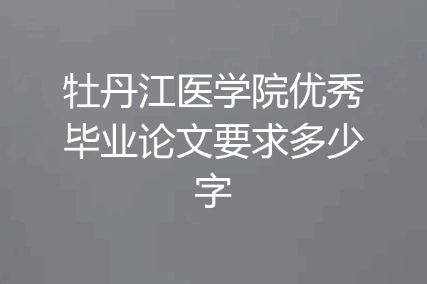 牡丹江医学院优秀毕业论文要求多少字