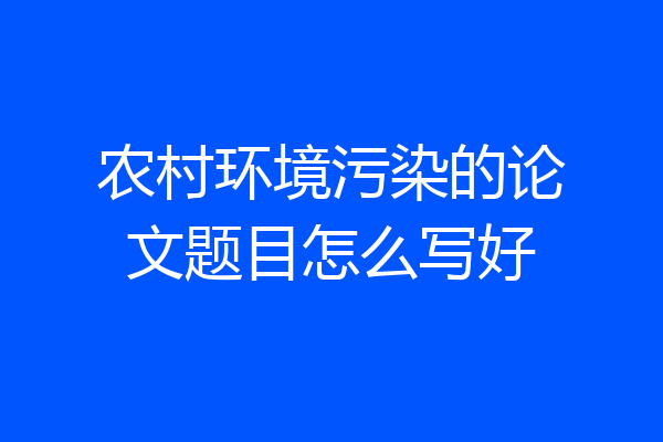 农村环境污染的论文题目怎么写好