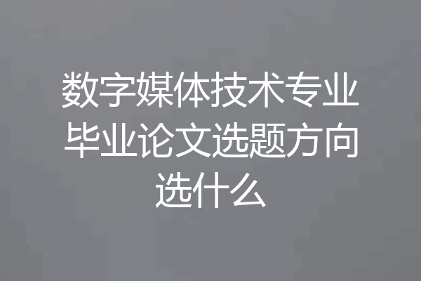 数字媒体技术专业毕业论文选题方向选什么