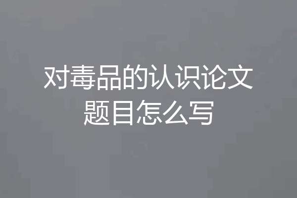 对毒品的认识论文题目怎么写