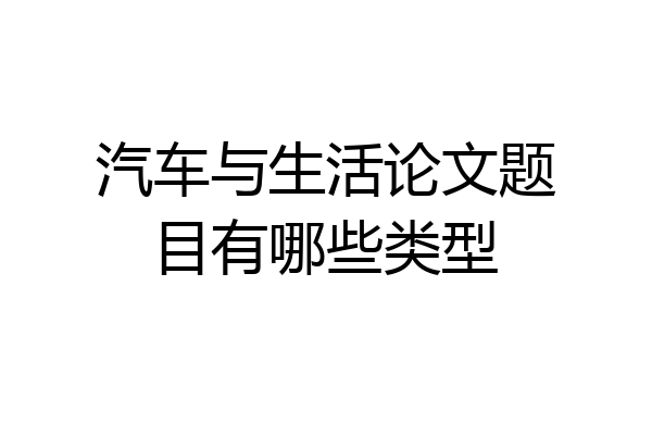 汽车与生活论文题目有哪些类型