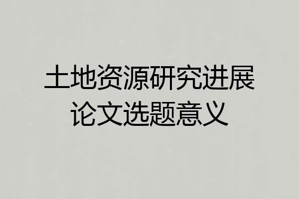 土地资源研究进展论文选题意义